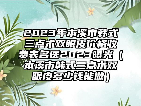 2023年本溪市韩式三点术双眼皮价格收费表名医2023曝光（本溪市韩式三点术双眼皮多少钱能做）