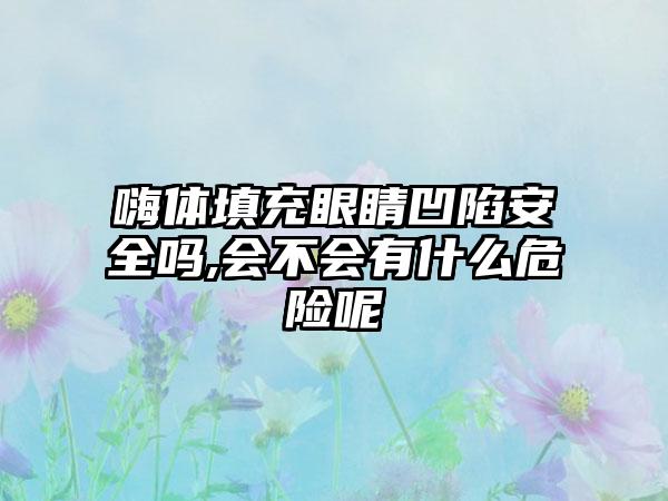 嗨体填充眼睛凹陷安全吗,会不会有什么危险呢