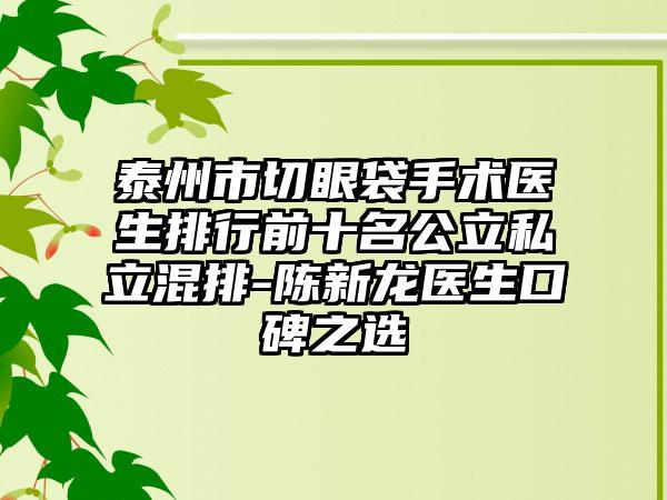 泰州市切眼袋手术医生排行前十名公立私立混排-陈新龙医生口碑之选