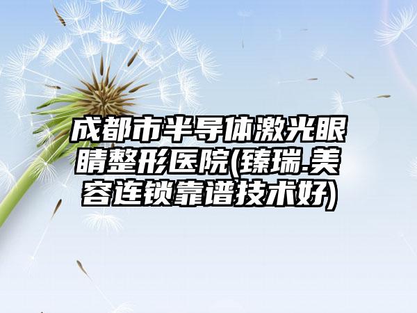 成都市半导体激光眼睛整形医院(臻瑞.美容连锁靠谱技术好)