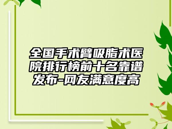 全国手术臂吸脂术医院排行榜前十名靠谱发布-网友满意度高