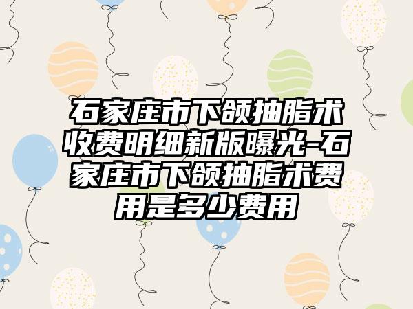 石家庄市下颌抽脂术收费明细新版曝光-石家庄市下颌抽脂术费用是多少费用