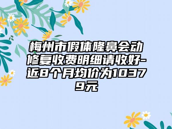 梅州市假体隆鼻会动修复收费明细请收好-近8个月均价为10379元