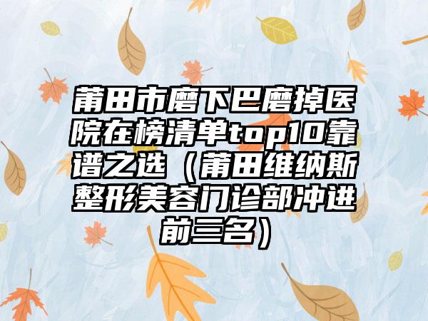 莆田市磨下巴磨掉医院在榜清单top10靠谱之选（莆田维纳斯整形美容门诊部冲进前三名）