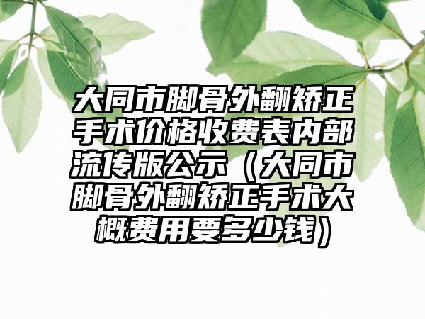 大同市脚骨外翻矫正手术价格收费表内部流传版公示（大同市脚骨外翻矫正手术大概费用要多少钱）