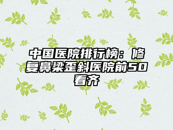 中国医院排行榜：修复鼻梁歪斜医院前50看齐