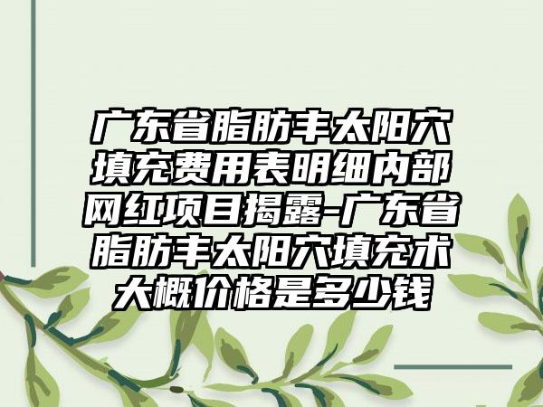 广东省脂肪丰太阳穴填充费用表明细内部网红项目揭露-广东省脂肪丰太阳穴填充术大概价格是多少钱