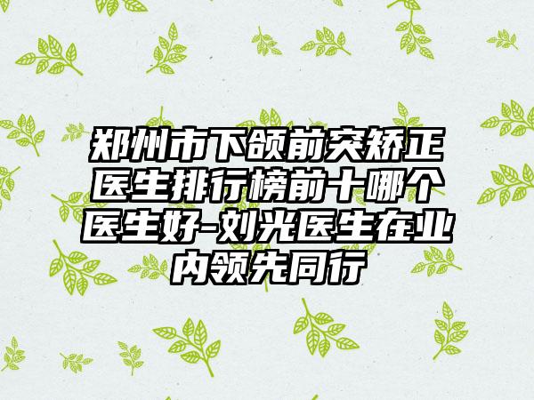 郑州市下颌前突矫正医生排行榜前十哪个医生好-刘光医生在业内领先同行