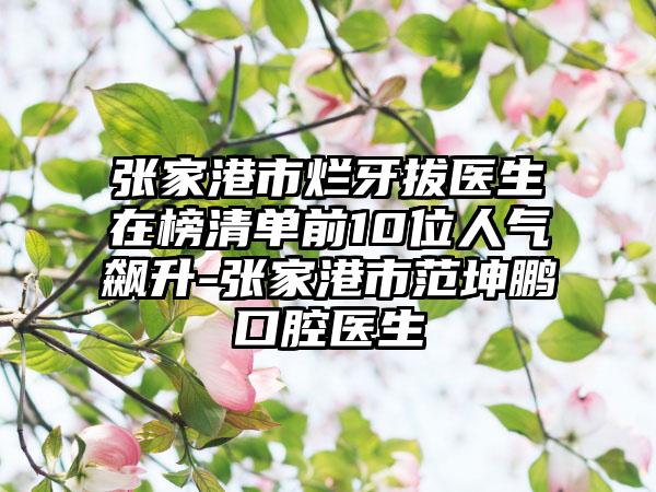 张家港市烂牙拔医生在榜清单前10位人气飙升-张家港市范坤鹏口腔医生