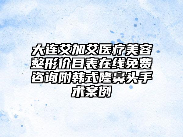 大连艾加艾医疗美容整形价目表在线免费咨询附韩式隆鼻头手术案例