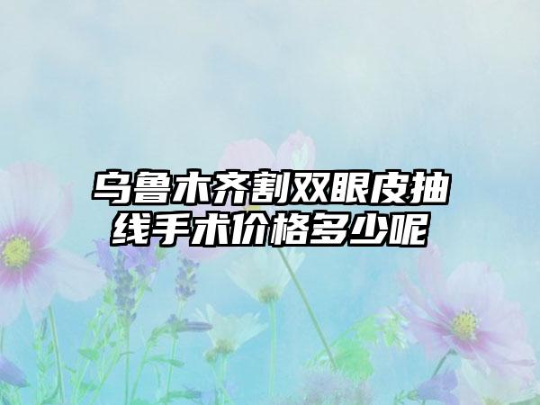 乌鲁木齐割双眼皮抽线手术价格多少呢