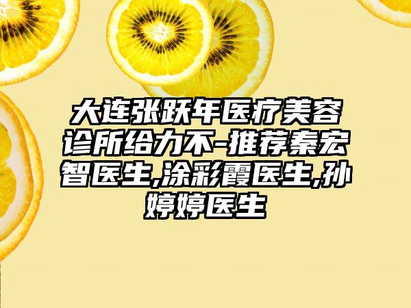 大连张跃年医疗美容诊所给力不-推荐秦宏智医生,涂彩霞医生,孙婷婷医生