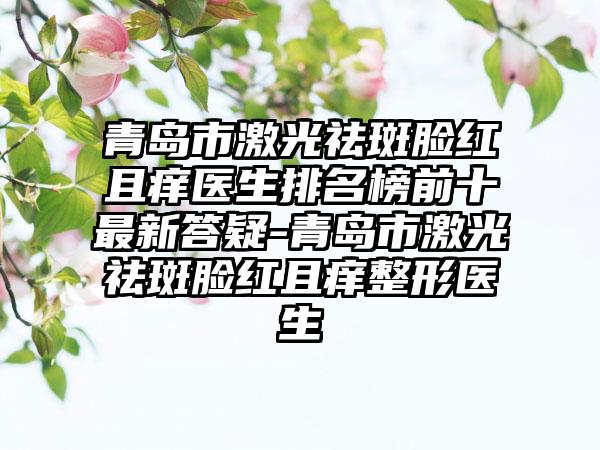 青岛市激光祛斑脸红且痒医生排名榜前十最新答疑-青岛市激光祛斑脸红且痒整形医生