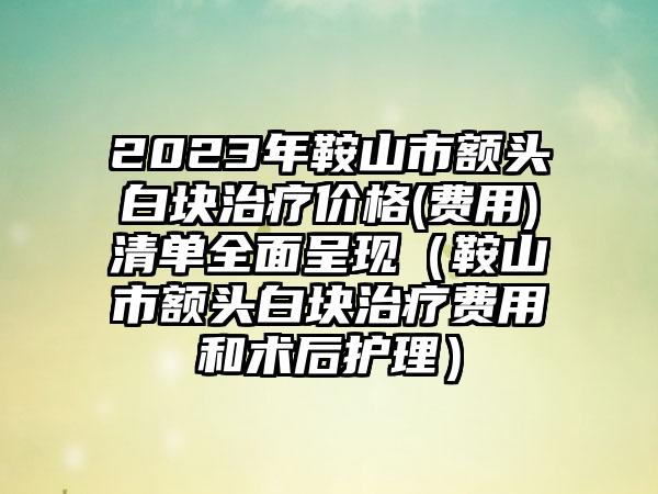 2023年鞍山市额头白块治疗价格(费用)清单全面呈现（鞍山市额头白块治疗费用和术后护理）