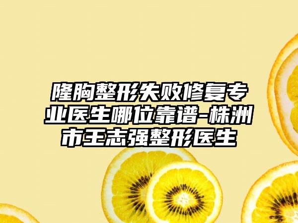 隆胸整形失败修复专业医生哪位靠谱-株洲市王志强整形医生