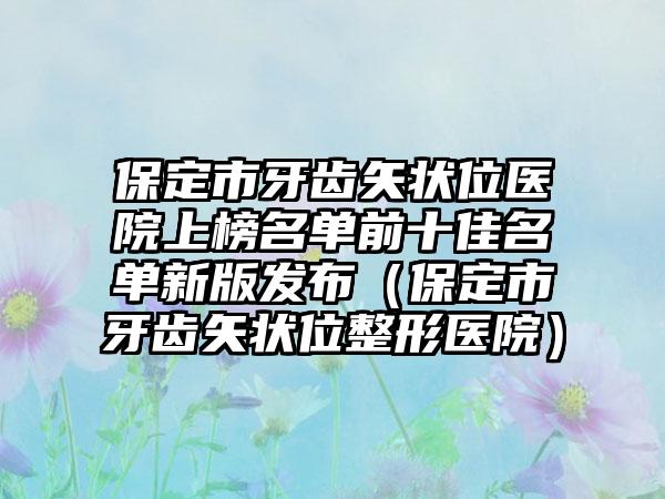 保定市牙齿矢状位医院上榜名单前十佳名单新版发布（保定市牙齿矢状位整形医院）