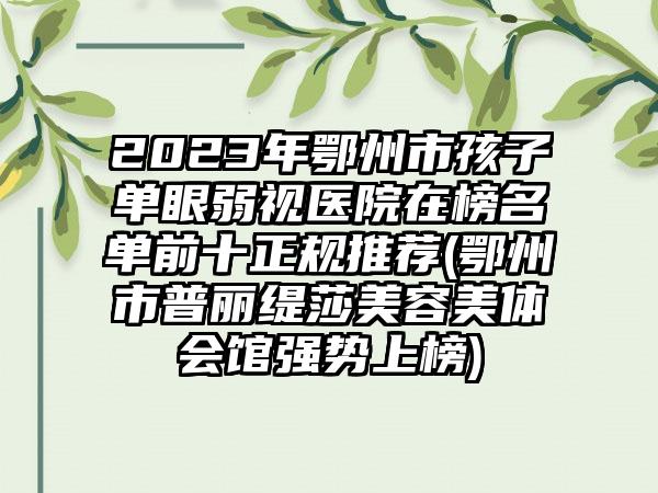 2023年鄂州市孩子单眼弱视医院在榜名单前十正规推荐(鄂州市普丽缇莎美容美体会馆强势上榜)