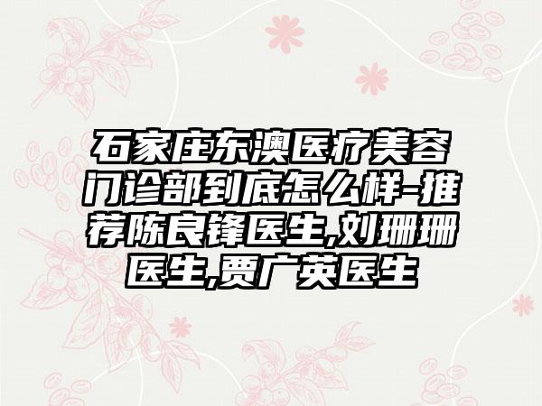 石家庄东澳医疗美容门诊部到底怎么样-推荐陈良锋医生,刘珊珊医生,贾广英医生