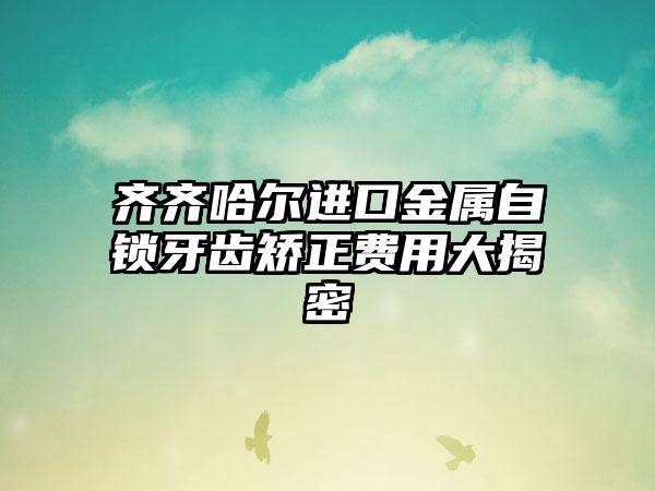 齐齐哈尔进口金属自锁牙齿矫正费用大揭密