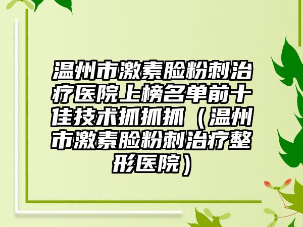 温州市激素脸粉刺治疗医院上榜名单前十佳技术抓抓抓（温州市激素脸粉刺治疗整形医院）