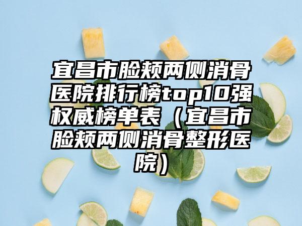 宜昌市脸颊两侧消骨医院排行榜top10强权威榜单表（宜昌市脸颊两侧消骨整形医院）