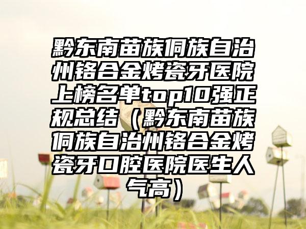 黔东南苗族侗族自治州铬合金烤瓷牙医院上榜名单top10强正规总结（黔东南苗族侗族自治州铬合金烤瓷牙口腔医院医生人气高）