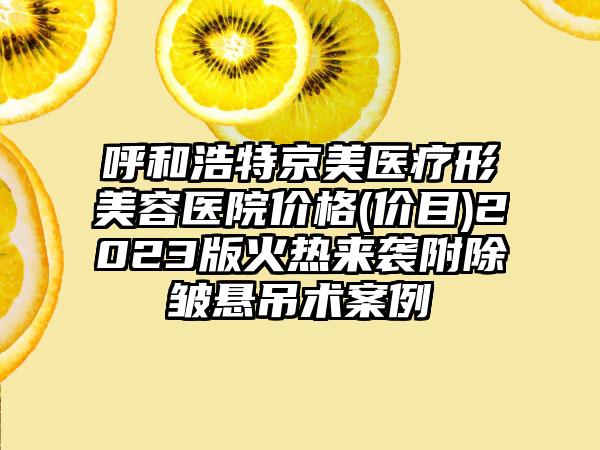 呼和浩特京美医疗形美容医院价格(价目)2023版火热来袭附除皱悬吊术案例