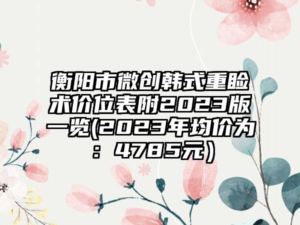 衡阳市微创韩式重睑术价位表附2023版一览(2023年均价为：4785元）