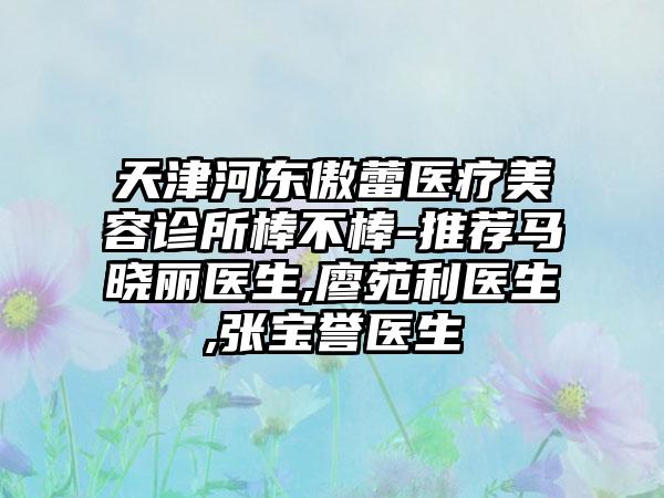 天津河东傲蕾医疗美容诊所棒不棒-推荐马晓丽医生,廖苑利医生,张宝誉医生