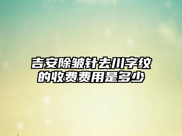 吉安除皱针去川字纹的收费费用是多少