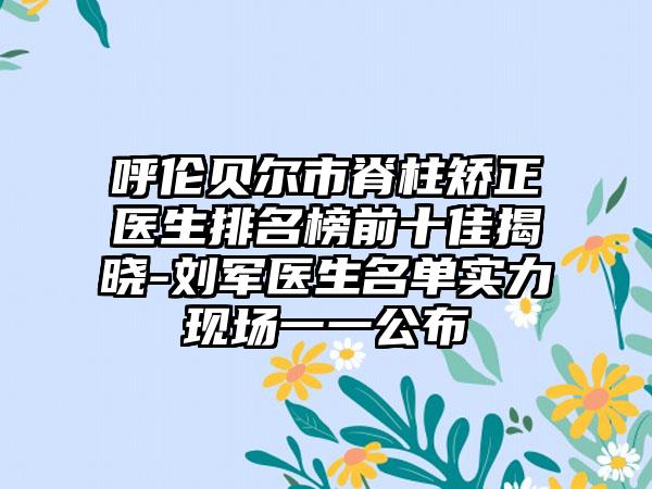 呼伦贝尔市脊柱矫正医生排名榜前十佳揭晓-刘军医生名单实力现场一一公布