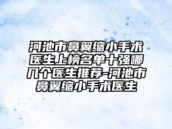 河池市鼻翼缩小手术医生上榜名单十强哪几个医生推荐-河池市鼻翼缩小手术医生