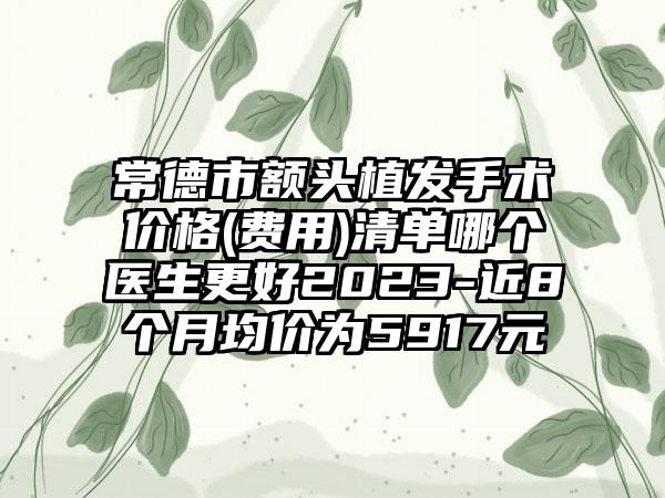 常德市额头植发手术价格(费用)清单哪个医生更好2023-近8个月均价为5917元