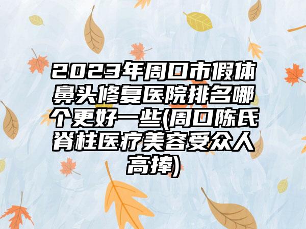 2023年周口市假体鼻头修复医院排名哪个更好一些(周口陈氏脊柱医疗美容受众人高捧)