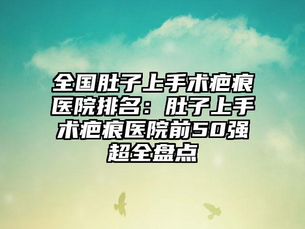 全国肚子上手术疤痕医院排名：肚子上手术疤痕医院前50强超全盘点