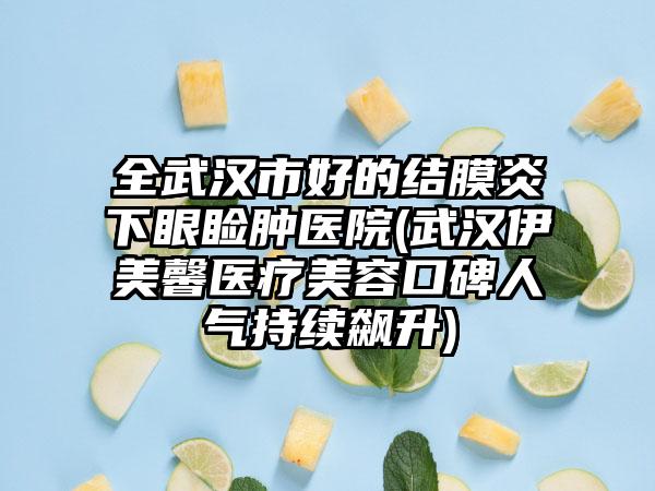 全武汉市好的结膜炎下眼睑肿医院(武汉伊美馨医疗美容口碑人气持续飙升)