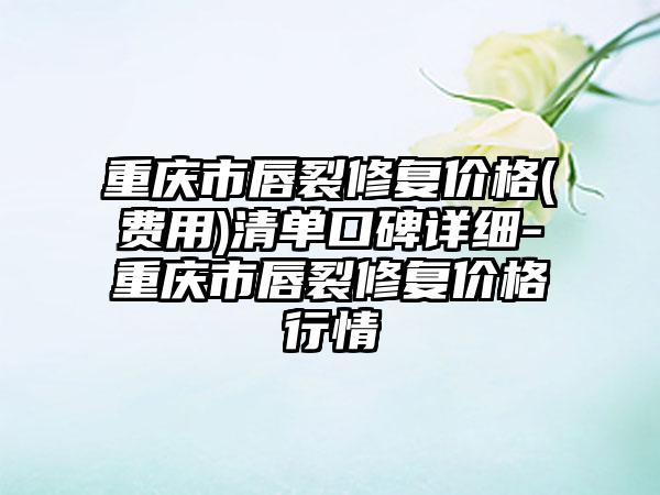 重庆市唇裂修复价格(费用)清单口碑详细-重庆市唇裂修复价格行情