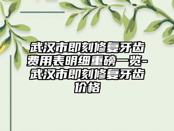 武汉市即刻修复牙齿费用表明细重磅一览-武汉市即刻修复牙齿价格