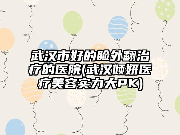 武汉市好的睑外翻治疗的医院(武汉倾妍医疗美容实力大PK)