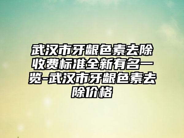 武汉市牙龈色素去除收费标准全新有名一览-武汉市牙龈色素去除价格