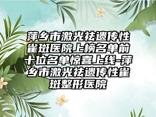 萍乡市激光祛遗传性雀斑医院上榜名单前十位名单惊喜上线-萍乡市激光祛遗传性雀斑整形医院