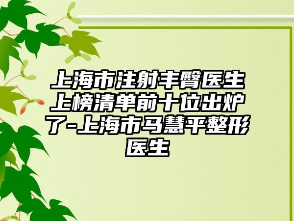 上海市注射丰臀医生上榜清单前十位出炉了-上海市马慧平整形医生