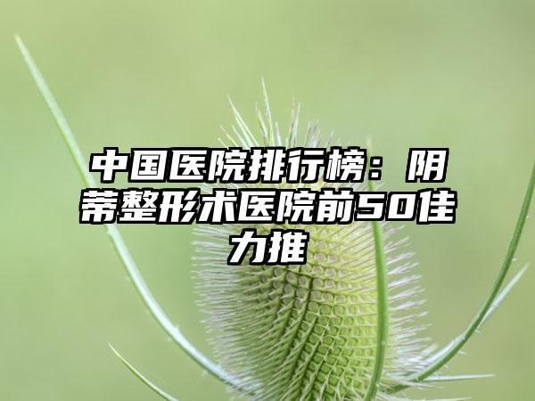 中国医院排行榜：阴蒂整形术医院前50佳力推