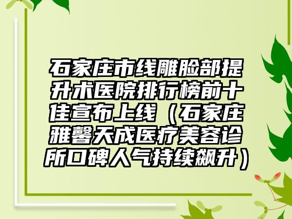 石家庄市线雕脸部提升术医院排行榜前十佳宣布上线（石家庄雅馨天成医疗美容诊所口碑人气持续飙升）