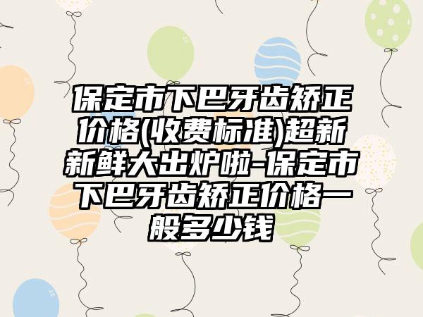 保定市下巴牙齿矫正价格(收费标准)超新新鲜大出炉啦-保定市下巴牙齿矫正价格一般多少钱