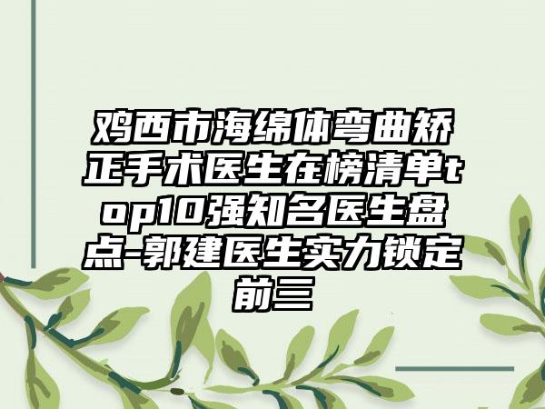 鸡西市海绵体弯曲矫正手术医生在榜清单top10强知名医生盘点-郭建医生实力锁定前三