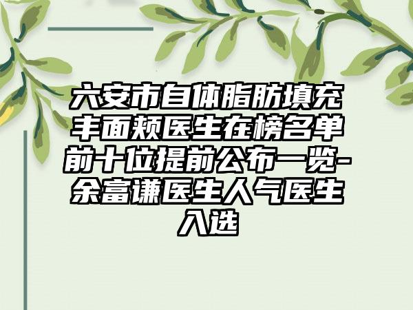 六安市自体脂肪填充丰面颊医生在榜名单前十位提前公布一览-余富谦医生人气医生入选