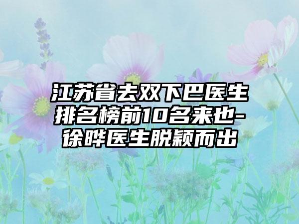 江苏省去双下巴医生排名榜前10名来也-徐晔医生脱颖而出