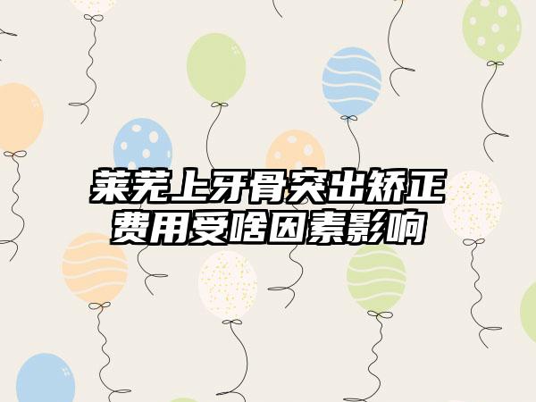 莱芜上牙骨突出矫正费用受啥因素影响