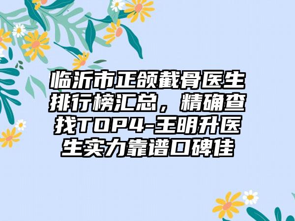 临沂市正颌截骨医生排行榜汇总，精确查找TOP4-王明升医生实力靠谱口碑佳